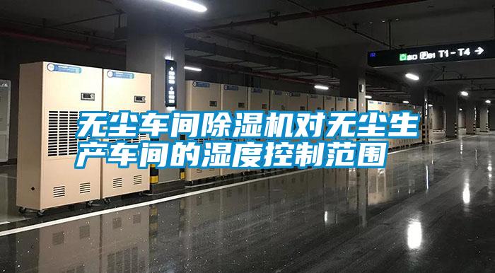 無塵車間除濕機對無塵生產車間的濕度控制范圍