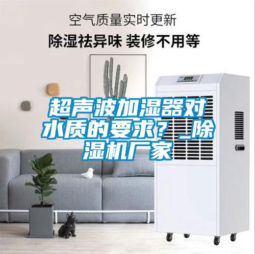 超聲波加濕器對(duì)水質(zhì)的要求？_除濕機(jī)廠家