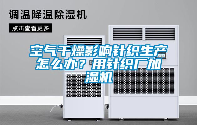 空氣干燥影響針織生產(chǎn)怎么辦？用針織廠加濕機(jī)