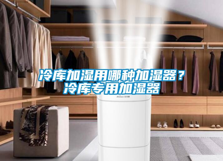 冷庫加濕用哪種加濕器？冷庫專用加濕器