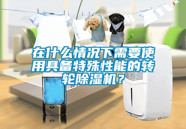 在什么情況下需要使用具備特殊性能的轉(zhuǎn)輪除濕機(jī)？