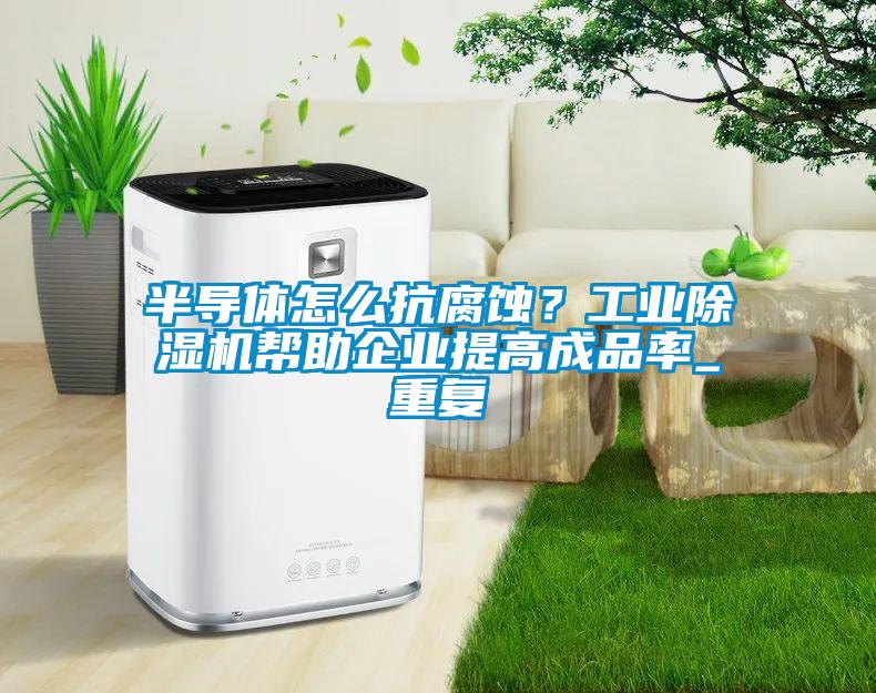 半導(dǎo)體怎么抗腐蝕？工業(yè)除濕機幫助企業(yè)提高成品率_重復(fù)