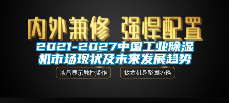 2021-2027中國工業(yè)除濕機(jī)市場(chǎng)現(xiàn)狀及未來發(fā)展趨勢(shì)