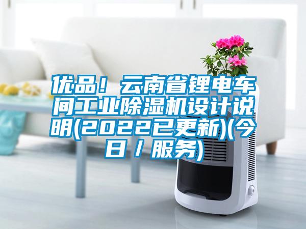 優(yōu)品！云南省鋰電車間工業(yè)除濕機設計說明(2022已更新)(今日／服務)