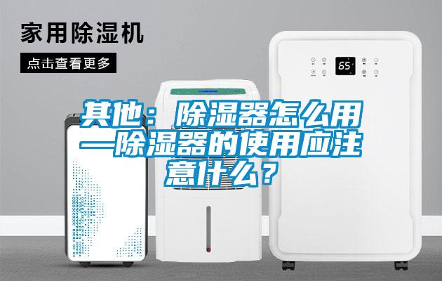 其他：除濕器怎么用—除濕器的使用應(yīng)注意什么？