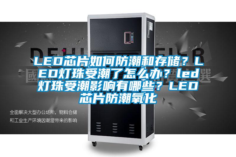 LED芯片如何防潮和存儲？LED燈珠受潮了怎么辦？led燈珠受潮影響有哪些？LED芯片防潮氧化