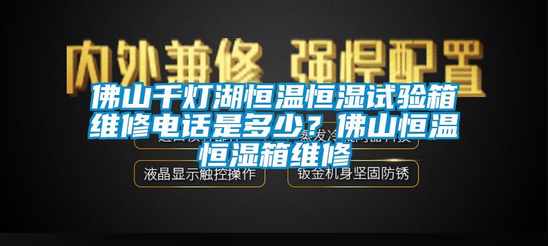 佛山千燈湖恒溫恒濕試驗箱維修電話是多少？佛山恒溫恒濕箱維修