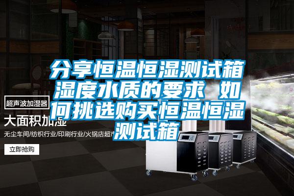 分享恒溫恒濕測試箱濕度水質(zhì)的要求 如何挑選購買恒溫恒濕測試箱