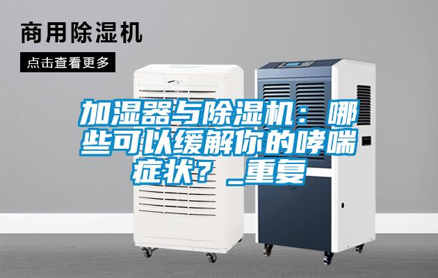 加濕器與除濕機：哪些可以緩解你的哮喘癥狀？_重復