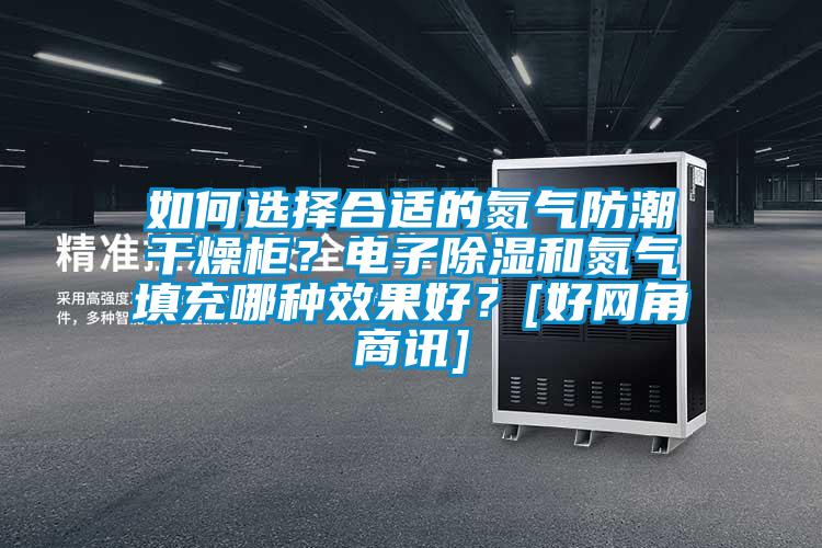 如何選擇合適的氮?dú)夥莱备稍锕?？電子除濕和氮?dú)馓畛淠姆N效果好？[好網(wǎng)角商訊]