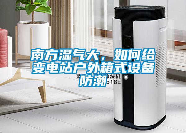 南方濕氣大，如何給變電站戶外箱式設(shè)備防潮