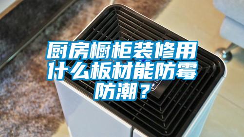 廚房櫥柜裝修用什么板材能防霉防潮？