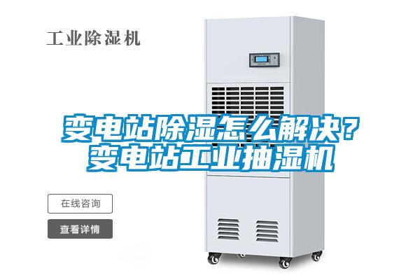 變電站除濕怎么解決？變電站工業(yè)抽濕機