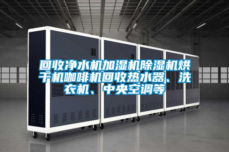 回收凈水機加濕機除濕機烘干機咖啡機回收熱水器、洗衣機、中央空調(diào)等