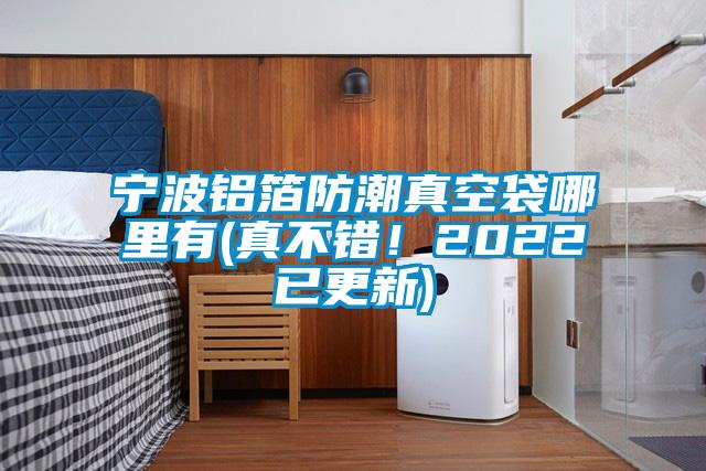 寧波鋁箔防潮真空袋哪里有(真不錯！2022已更新)