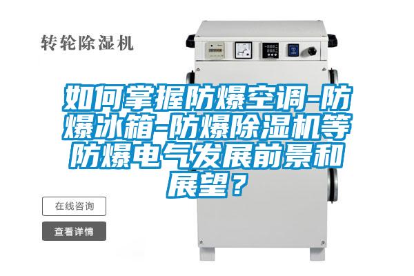 如何掌握防爆空調(diào)-防爆冰箱-防爆除濕機(jī)等防爆電氣發(fā)展前景和展望？