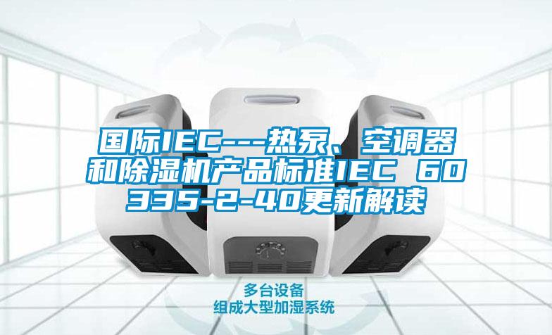 國際IEC---熱泵、空調(diào)器和除濕機產(chǎn)品標準IEC 60335-2-40更新解讀