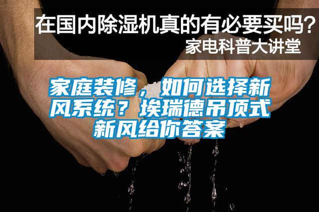 家庭裝修，如何選擇新風(fēng)系統(tǒng)？埃瑞德吊頂式新風(fēng)給你答案