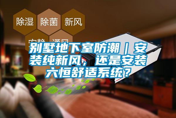 別墅地下室防潮｜安裝純新風(fēng)，還是安裝六恒舒適系統(tǒng)？