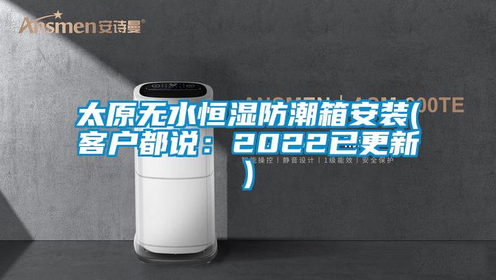 太原無水恒濕防潮箱安裝(客戶都說：2022已更新)