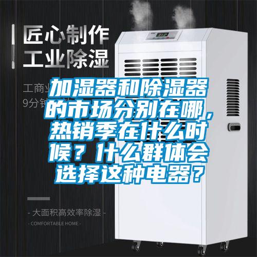 加濕器和除濕器的市場分別在哪，熱銷季在什么時(shí)候？什么群體會(huì)選擇這種電器？