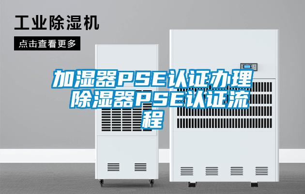 加濕器PSE認(rèn)證辦理 除濕器PSE認(rèn)證流程