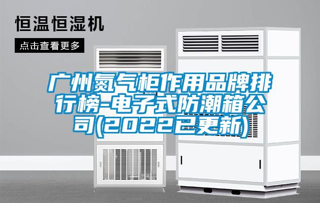 廣州氮氣柜作用品牌排行榜-電子式防潮箱公司(2022已更新)