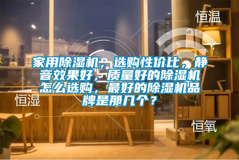 家用除濕機，選購性價比，靜音效果好，質量好的除濕機怎么選購，最好的除濕機品牌是那幾個？