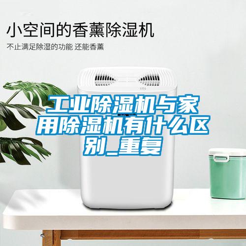 工業(yè)除濕機(jī)與家用除濕機(jī)有什么區(qū)別_重復(fù)