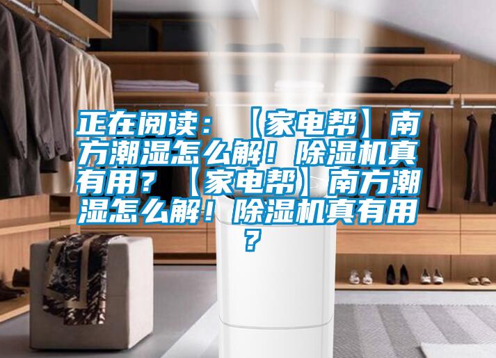 正在閱讀：【家電幫】南方潮濕怎么解！除濕機(jī)真有用？【家電幫】南方潮濕怎么解！除濕機(jī)真有用？