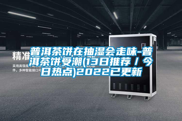 普洱茶餅在抽濕會走味-普洱茶餅受潮(13日推薦／今日熱點)2022已更新