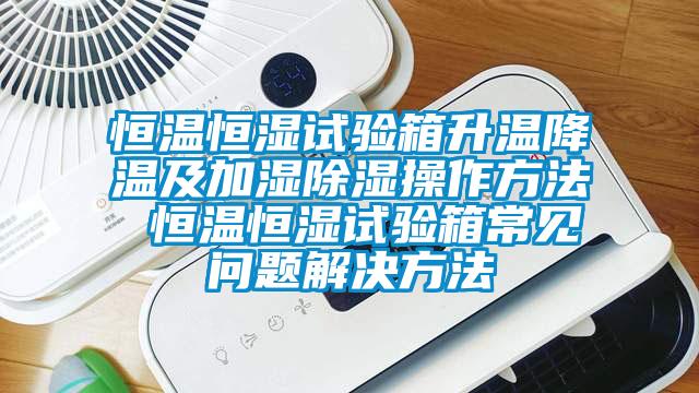 恒溫恒濕試驗箱升溫降溫及加濕除濕操作方法 恒溫恒濕試驗箱常見問題解決方法