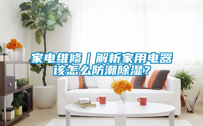 家電維修｜解析家用電器該怎么防潮除濕？