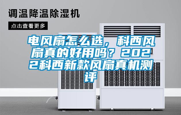 電風(fēng)扇怎么選，科西風(fēng)扇真的好用嗎？2022科西新款風(fēng)扇真機(jī)測(cè)評(píng)