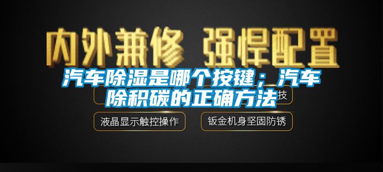 汽車除濕是哪個按鍵；汽車除積碳的正確方法