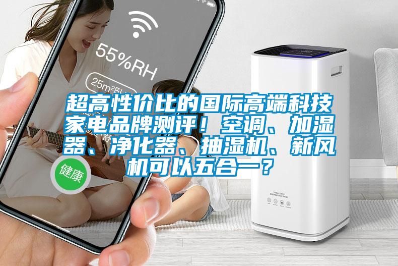 超高性價(jià)比的國(guó)際高端科技家電品牌測(cè)評(píng)！空調(diào)、加濕器、凈化器、抽濕機(jī)、新風(fēng)機(jī)可以五合一？