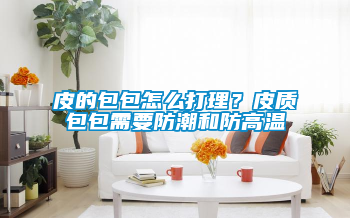 皮的包包怎么打理？皮質(zhì)包包需要防潮和防高溫