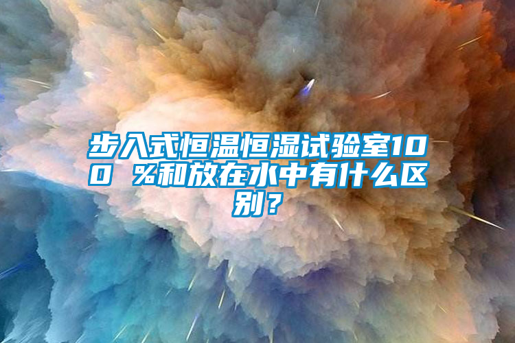 步入式恒溫恒濕試驗室100 %和放在水中有什么區(qū)別？