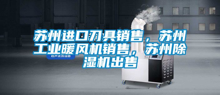 蘇州進口刀具銷售，蘇州工業(yè)暖風機銷售，蘇州除濕機出售