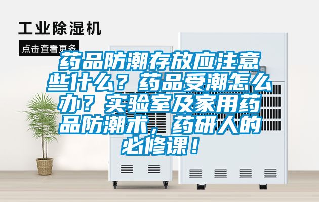 藥品防潮存放應注意些什么？藥品受潮怎么辦？實驗室及家用藥品防潮術，藥研人的必修課！