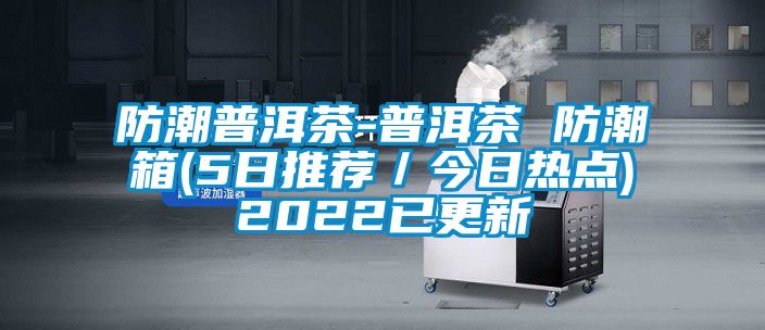 防潮普洱茶-普洱茶 防潮箱(5日推薦／今日熱點(diǎn))2022已更新