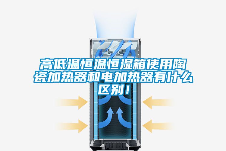 高低溫恒溫恒濕箱使用陶瓷加熱器和電加熱器有什么區(qū)別！