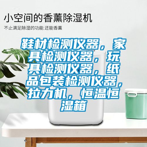 鞋材檢測儀器，家具檢測儀器，玩具檢測儀器，紙品包裝檢測儀器，拉力機，恒溫恒濕箱