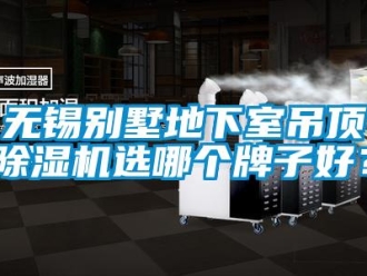 行業(yè)新聞無錫別墅地下室吊頂除濕機(jī)選哪個(gè)牌子好？