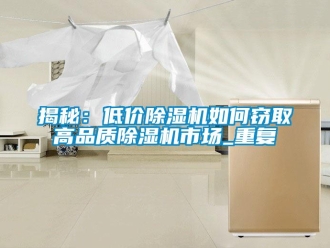 行業(yè)新聞揭秘：低價除濕機如何竊取高品質(zhì)除濕機市場_重復