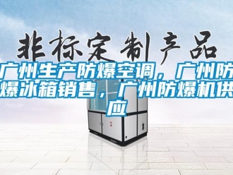 企業(yè)新聞廣州生產(chǎn)防爆空調(diào)，廣州防爆冰箱銷售，廣州防爆機(jī)供應(yīng)