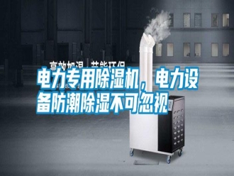 行業(yè)新聞電力專用除濕機，電力設備防潮除濕不可忽視