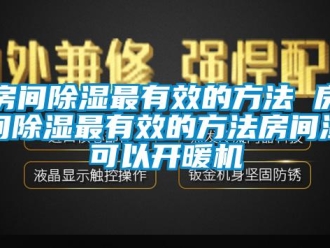 行業(yè)新聞房間除濕最有效的方法 房間除濕最有效的方法房間濕可以開暖機