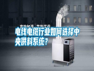 行業(yè)新聞電線電纜行業(yè)如何選擇中央供料系統(tǒng)？